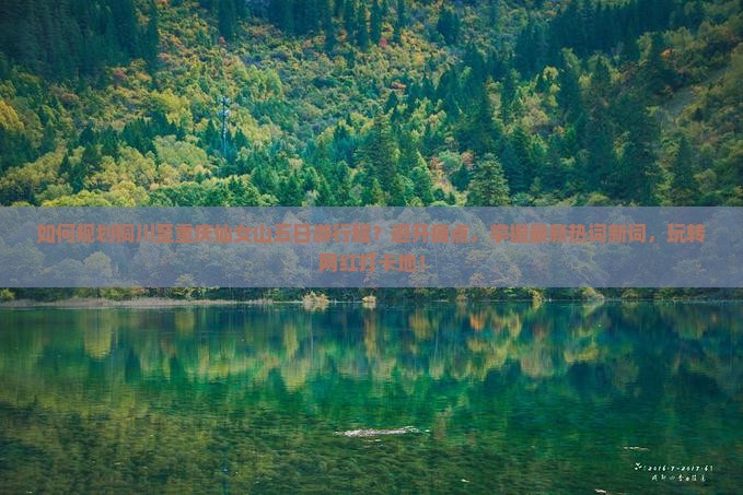 如何规划铜川至重庆仙女山五日游行程？避开痛点，掌握最新热词新词，玩转网红打卡地！
