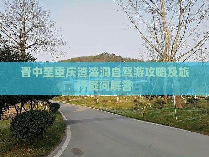 晋中至重庆渣滓洞自驾游攻略及旅行疑问解答