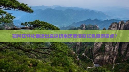如何在怀化便捷出发探访重庆渣滓洞红色旅游景点？
