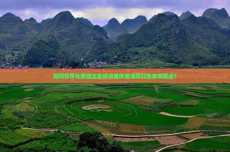 如何在怀化便捷出发探访重庆渣滓洞红色旅游景点？