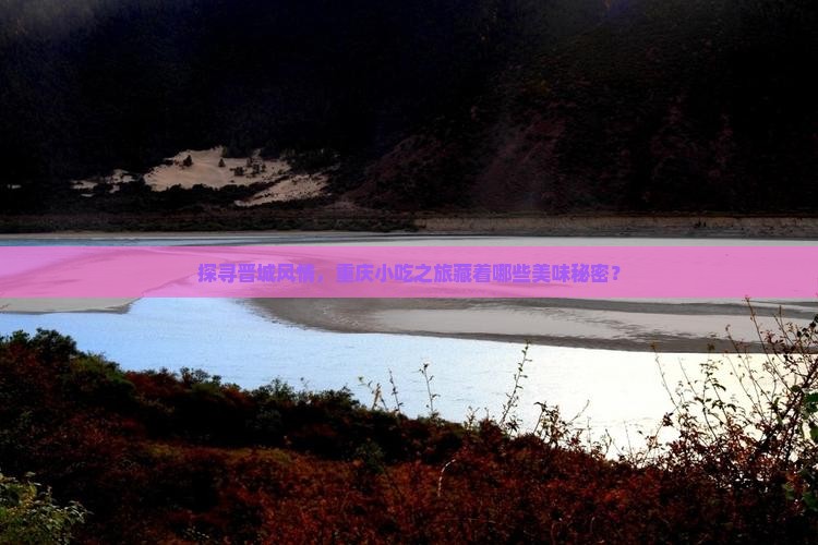 探寻晋城风情，重庆小吃之旅藏着哪些美味秘密？
