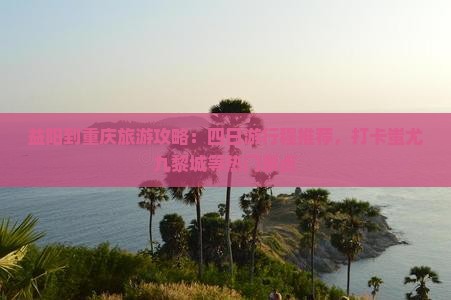 益阳到重庆旅游攻略：四日游行程推荐，打卡蚩尤九黎城等热门景点