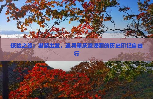 探险之旅：巢湖出发，追寻重庆渣滓洞的历史印记自由行