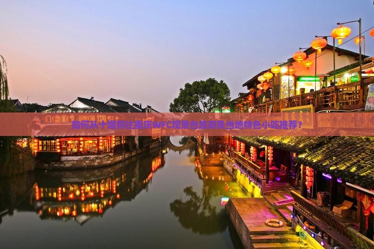 如何从十堰前往重庆WFC观景台旅游及当地特色小吃推荐？