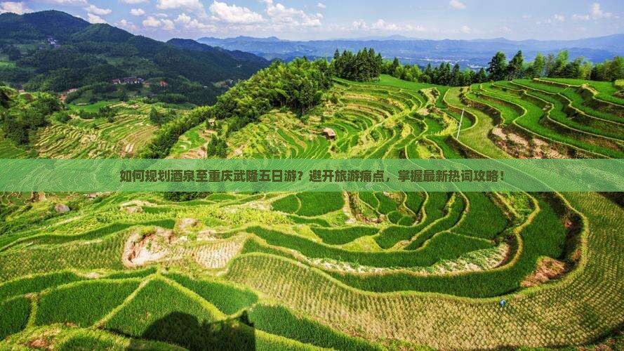 如何规划酒泉至重庆武隆五日游？避开旅游痛点，掌握最新热词攻略！