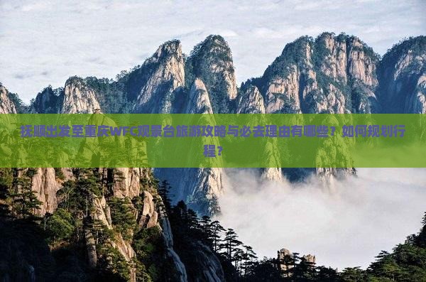 抚顺出发至重庆WFC观景台旅游攻略与必去理由有哪些？如何规划行程？