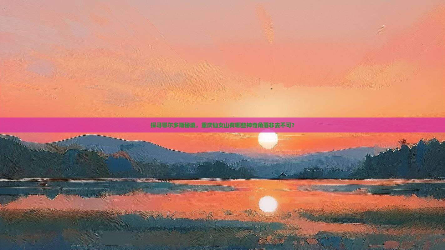 探寻鄂尔多斯秘境，重庆仙女山有哪些神奇角落非去不可？