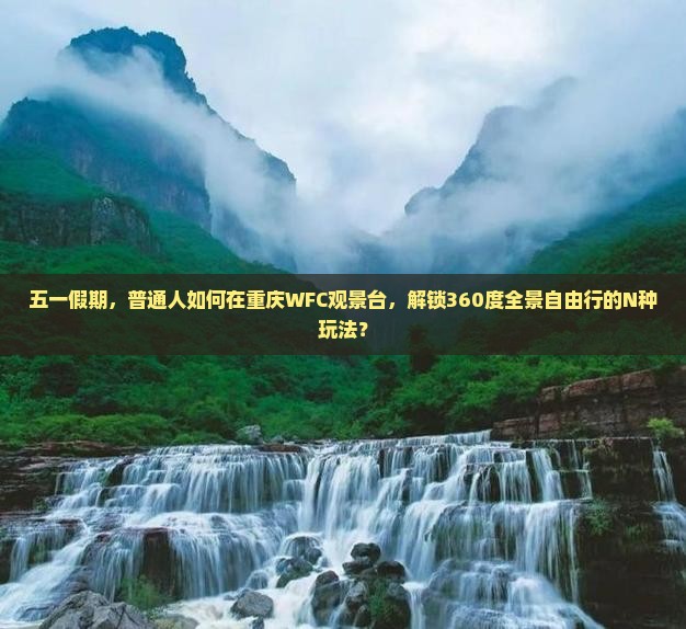 五一假期，普通人如何在重庆WFC观景台，解锁360度全景自由行的N种玩法？