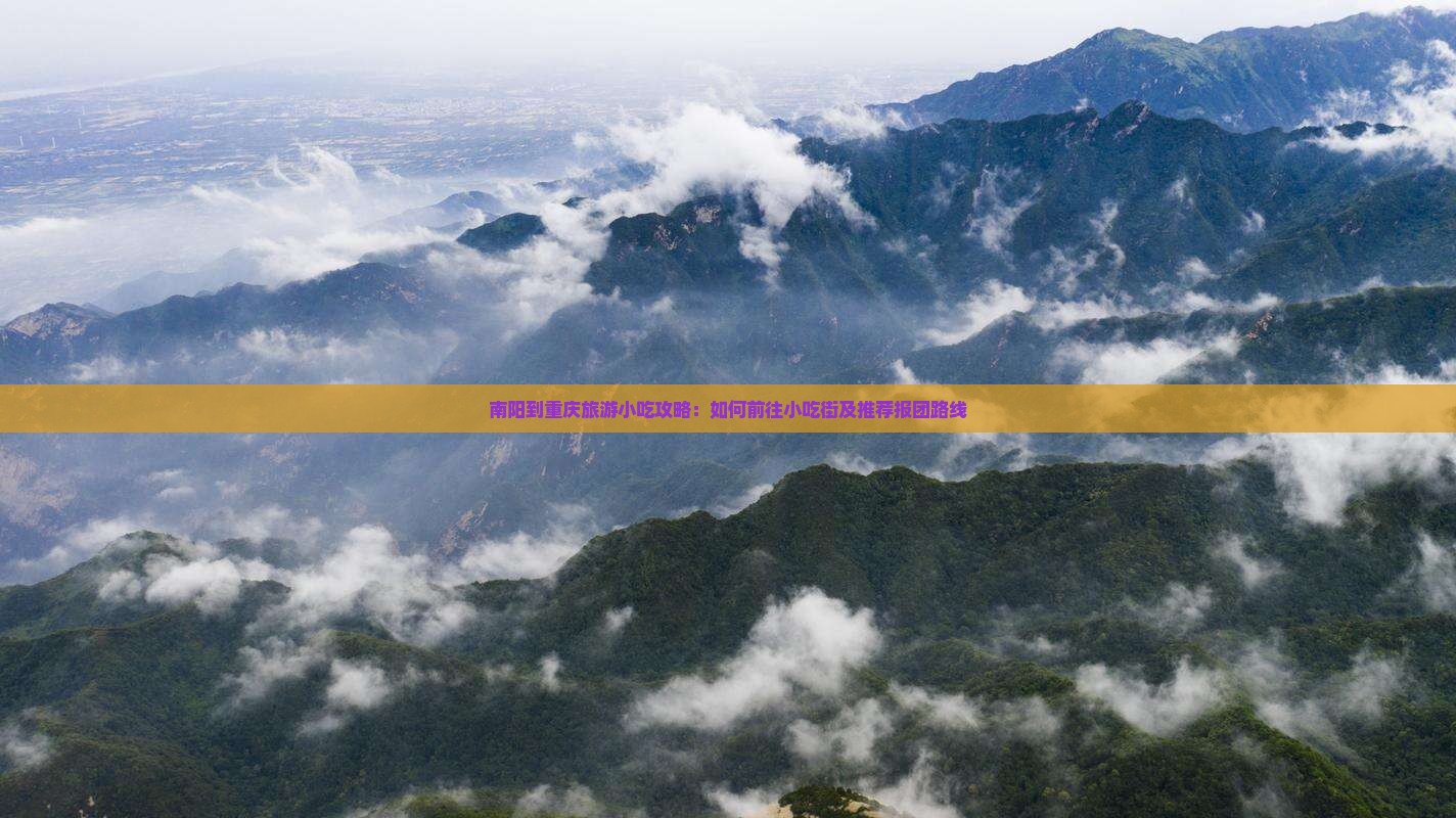南阳到重庆旅游小吃攻略：如何前往小吃街及推荐报团路线