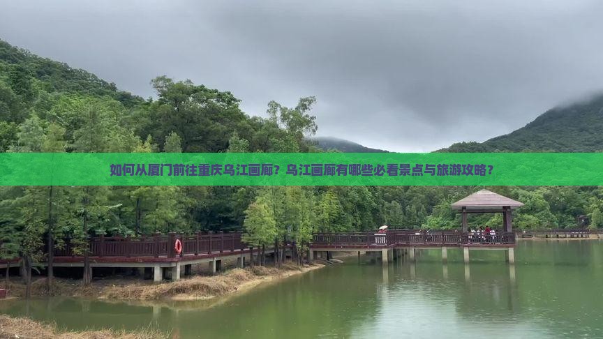 如何从厦门前往重庆乌江画廊？乌江画廊有哪些必看景点与旅游攻略？