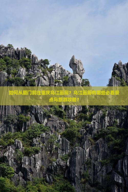 如何从厦门前往重庆乌江画廊？乌江画廊有哪些必看景点与旅游攻略？