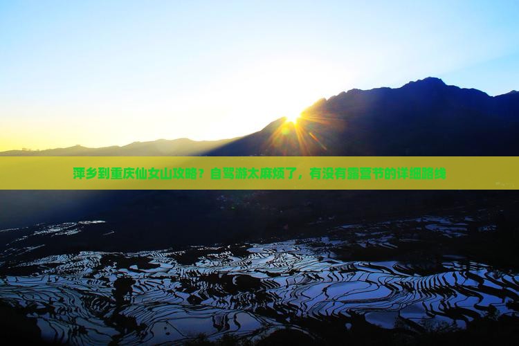 萍乡到重庆仙女山攻略？自驾游太麻烦了，有没有露营节的详细路线