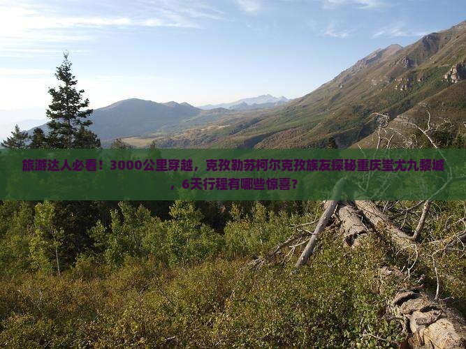 旅游达人必看！3000公里穿越，克孜勒苏柯尔克孜族友探秘重庆蚩尤九黎城，6天行程有哪些惊喜？
