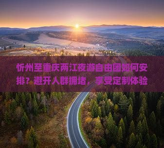 忻州至重庆两江夜游自由团如何安排？避开人群拥堵，享受定制体验新潮流