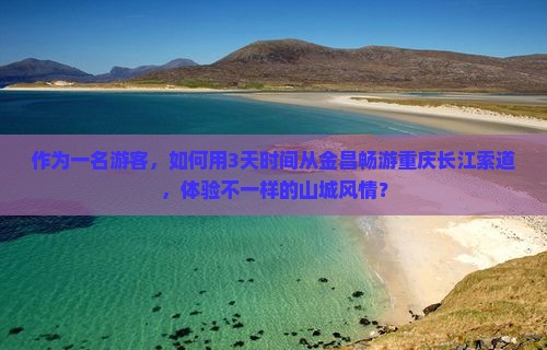 作为一名游客，如何用3天时间从金昌畅游重庆长江索道，体验不一样的山城风情？