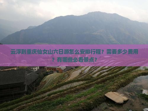 云浮到重庆仙女山六日游怎么安排行程？需要多少费用？有哪些必看景点？