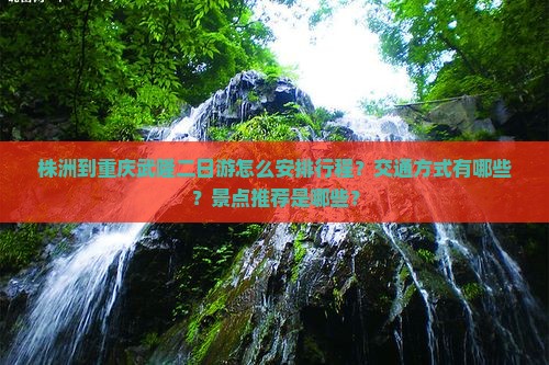 株洲到重庆武隆二日游怎么安排行程？交通方式有哪些？景点推荐是哪些？