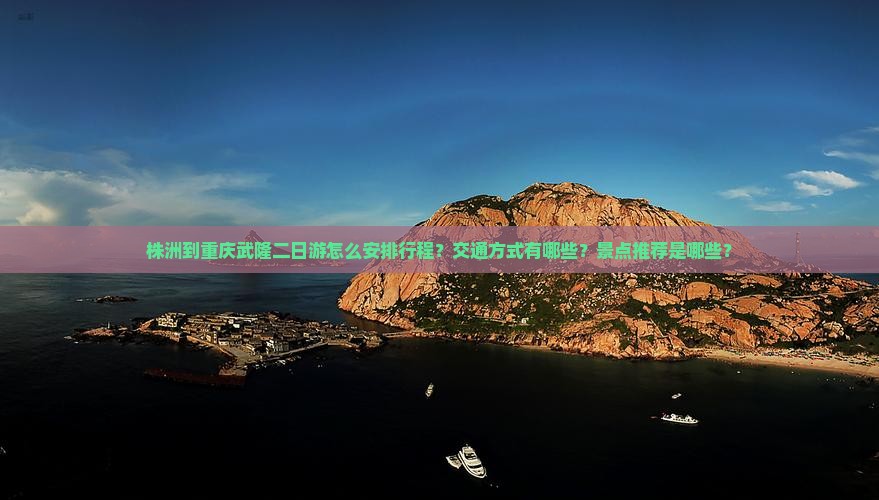 株洲到重庆武隆二日游怎么安排行程？交通方式有哪些？景点推荐是哪些？