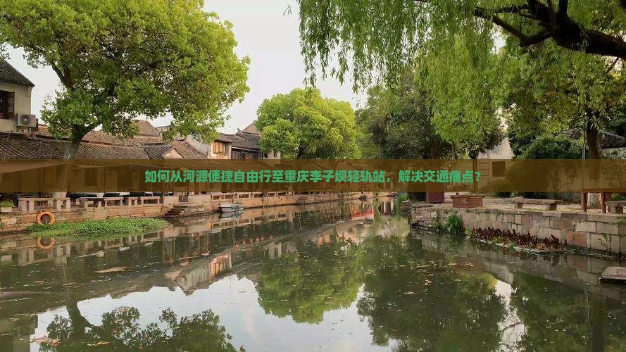 如何从河源便捷自由行至重庆李子坝轻轨站，解决交通痛点？