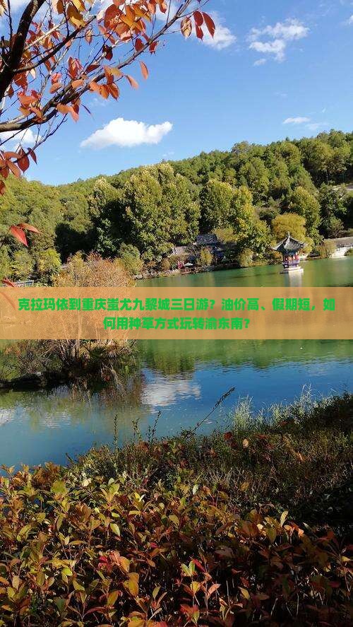 克拉玛依到重庆蚩尤九黎城三日游？油价高、假期短，如何用种草方式玩转渝东南？