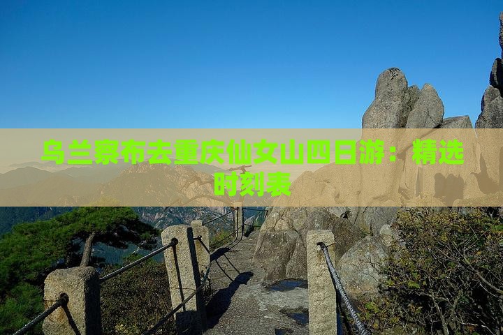 乌兰察布去重庆仙女山四日游：精选时刻表