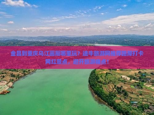 金昌到重庆乌江画廊哪里玩？途牛旅游网推荐路犀打卡网红景点，避开旅游痛点！