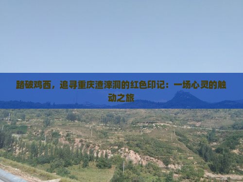 踏破鸡西，追寻重庆渣滓洞的红色印记：一场心灵的触动之旅