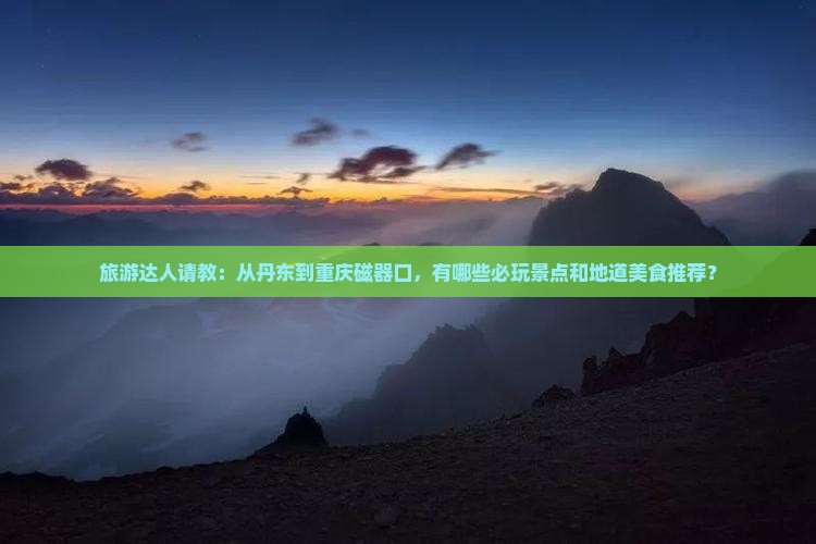 旅游达人请教：从丹东到重庆磁器口，有哪些必玩景点和地道美食推荐？