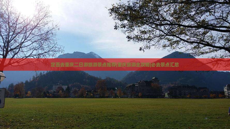 定西去重庆二日游旅游景点推荐|重庆旅游全攻略|必去景点汇总
