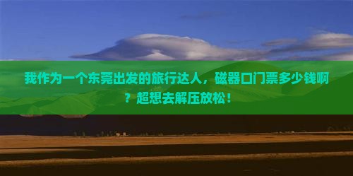 我作为一个东莞出发的旅行达人，磁器口门票多少钱啊？超想去解压放松！