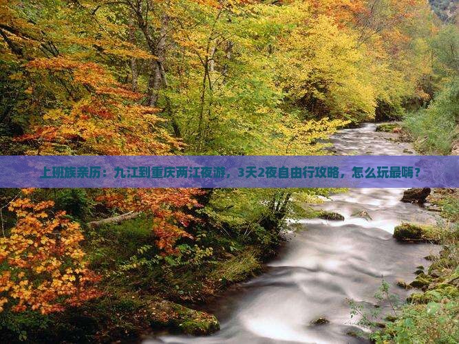 上班族亲历：九江到重庆两江夜游，3天2夜自由行攻略，怎么玩最嗨？