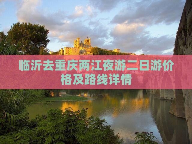 临沂去重庆两江夜游二日游价格及路线详情