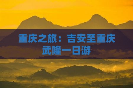 重庆之旅：吉安至重庆武隆一日游