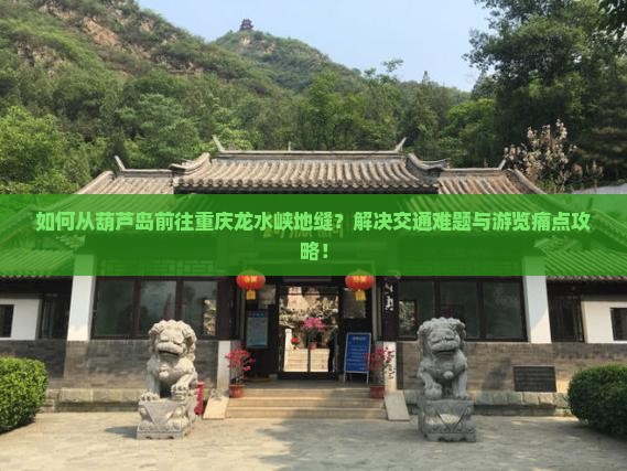 如何从葫芦岛前往重庆龙水峡地缝？解决交通难题与游览痛点攻略！
