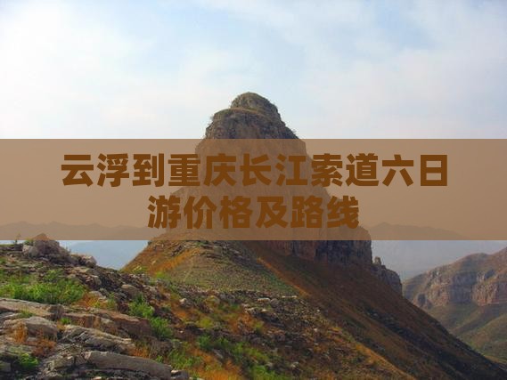 云浮到重庆长江索道六日游价格及路线