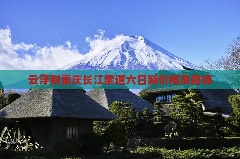云浮到重庆长江索道六日游价格及路线