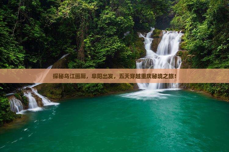 探秘乌江画廊，阜阳出发，五天穿越重庆秘境之旅！