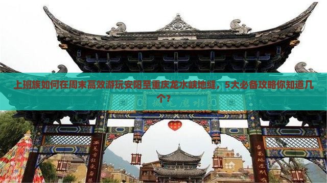 上班族如何在周末高效游玩安阳至重庆龙水峡地缝，5大必备攻略你知道几个？