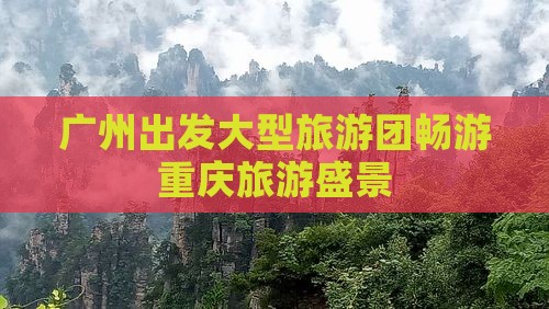 广州出发大型旅游团畅游重庆旅游盛景