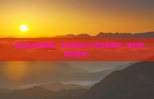 一起去长葛的朋友，听说重庆wfc观景台超美，咱们组团去看看？