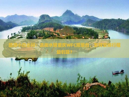 旅游小白必问：去衡水转重庆WFC观景台，怎样安排行程最划算？