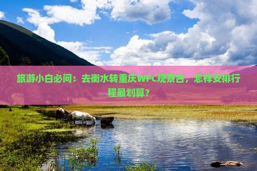 旅游小白必问：去衡水转重庆WFC观景台，怎样安排行程最划算？