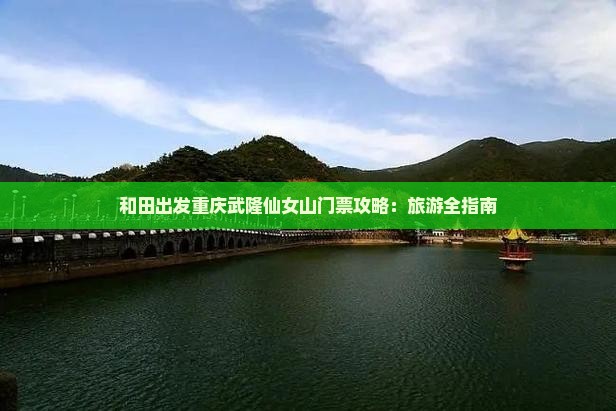 和田出发重庆武隆仙女山门票攻略：旅游全指南