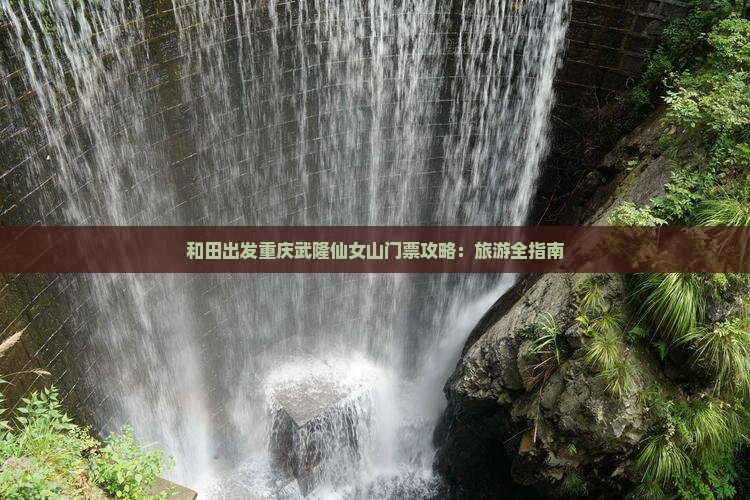 和田出发重庆武隆仙女山门票攻略：旅游全指南