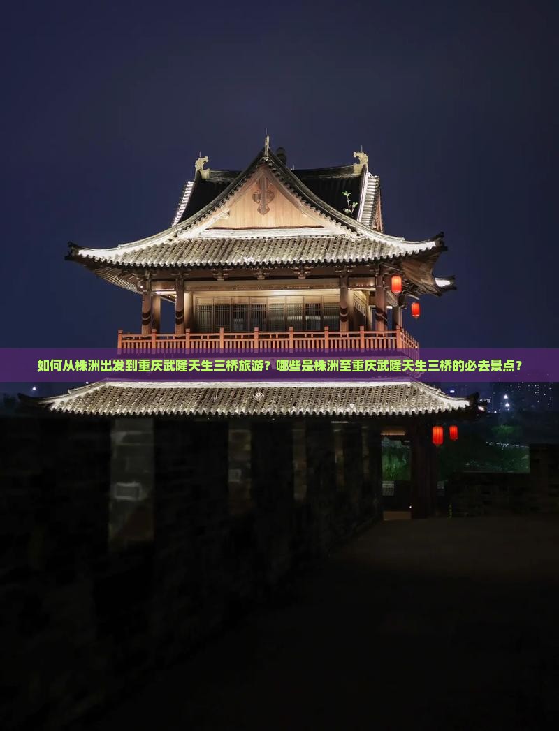 如何从株洲出发到重庆武隆天生三桥旅游？哪些是株洲至重庆武隆天生三桥的必去景点？