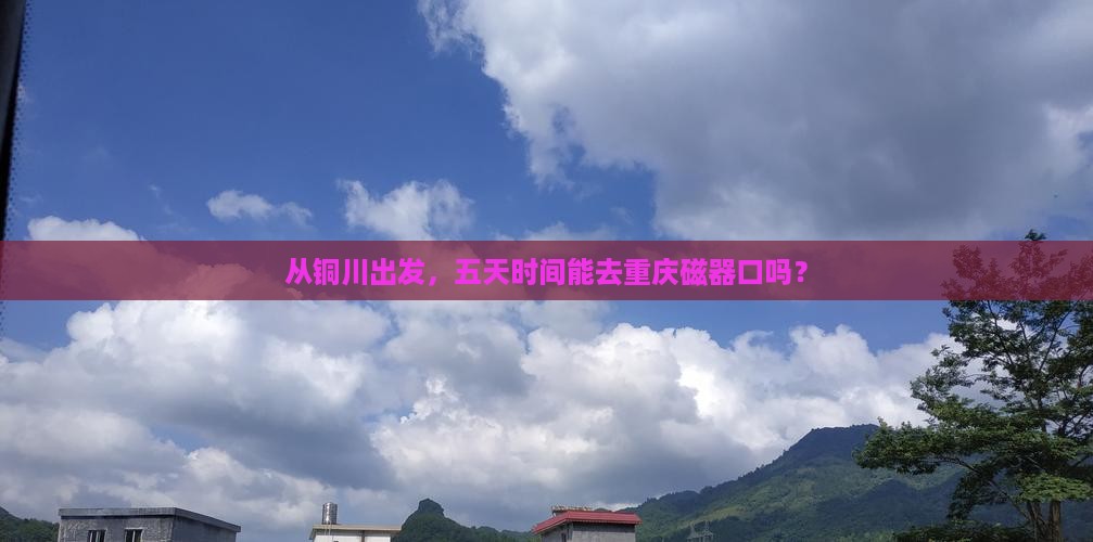 从铜川出发，五天时间能去重庆磁器口吗？