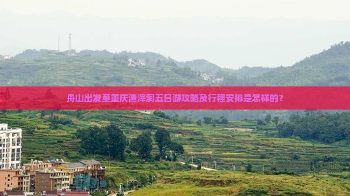 舟山出发至重庆渣滓洞五日游攻略及行程安排是怎样的？