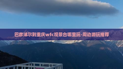 巴彦淖尔到重庆wfc观景台哪里玩-周边游玩推荐