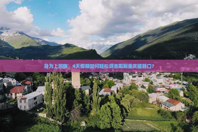 身为上班族，4天假期如何轻松游洛阳到重庆磁器口？