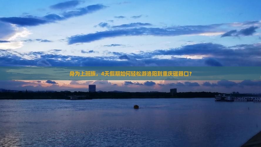 身为上班族，4天假期如何轻松游洛阳到重庆磁器口？